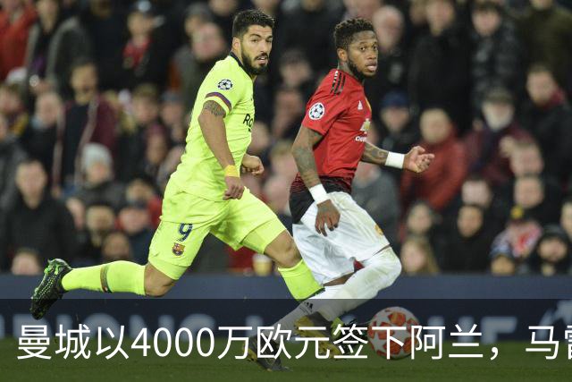 曼城以4000万欧元签下阿兰，马雷斯卡引援战略再升级