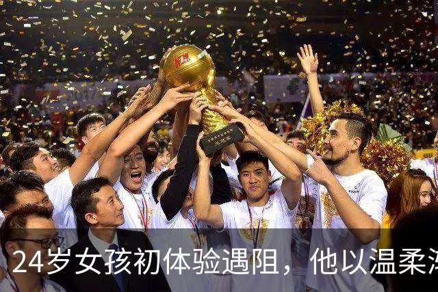24岁女孩初体验遇阻，他以温柔渐渐打开她的心房